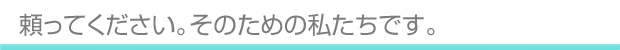 頼ってください。そのための私たちです。