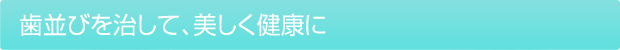 歯並びを治して、美しく健康に